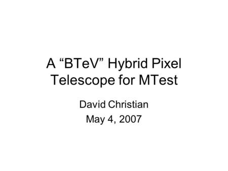 A “BTeV” Hybrid Pixel Telescope for MTest David Christian May 4, 2007.