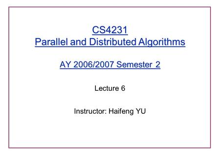 CS4231 Parallel and Distributed Algorithms AY 2006/2007 Semester 2 Lecture 6 Instructor: Haifeng YU.