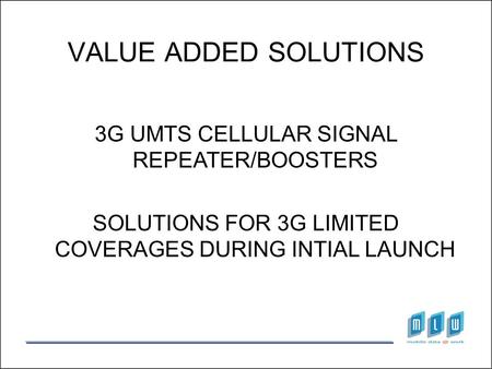3G UMTS CELLULAR SIGNAL REPEATER/BOOSTERS SOLUTIONS FOR 3G LIMITED COVERAGES DURING INTIAL LAUNCH VALUE ADDED SOLUTIONS.