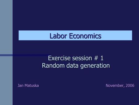 Exercise session # 1 Random data generation Jan Matuska November, 2006 Labor Economics.