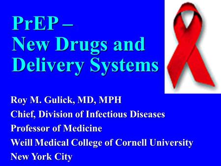 PrEP – New Drugs and Delivery Systems Roy M. Gulick, MD, MPH Chief, Division of Infectious Diseases Professor of Medicine Weill Medical College of Cornell.