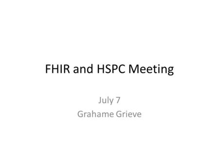 FHIR and HSPC Meeting July 7 Grahame Grieve.