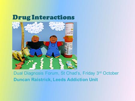 Drug Interactions Dual Diagnosis Forum, St Chad’s, Friday 3 rd October Duncan Raistrick, Leeds Addiction Unit.
