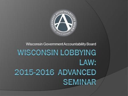 Wisconsin Government Accountability Board. Lobbying in Wisconsin - Advanced Seminar  New Fee Structure For Lobbyist Licenses  Pop Quiz – Review the.