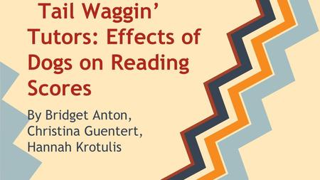 Tail Waggin’ Tutors: Effects of Dogs on Reading Scores By Bridget Anton, Christina Guentert, Hannah Krotulis.