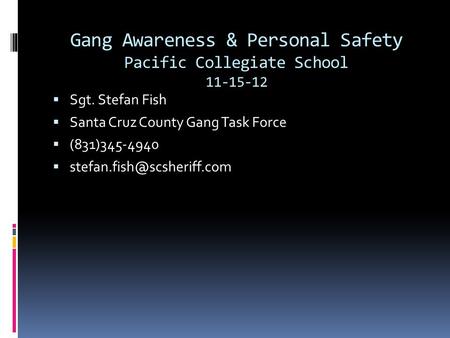 Gang Awareness & Personal Safety Pacific Collegiate School 11-15-12  Sgt. Stefan Fish  Santa Cruz County Gang Task Force  (831)345-4940 