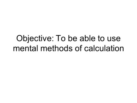Objective: To be able to use mental methods of calculation.
