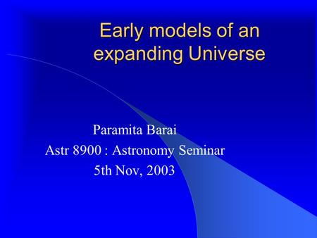 Early models of an expanding Universe Paramita Barai Astr 8900 : Astronomy Seminar 5th Nov, 2003.