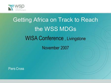 Getting Africa on Track to Reach the WSS MDGs WISA Conference, Livingstone November 2007 Piers Cross.