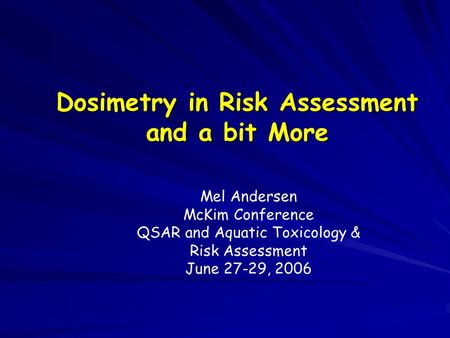 Dosimetry in Risk Assessment and a bit More Mel Andersen McKim Conference QSAR and Aquatic Toxicology & Risk Assessment June 27-29, 2006.