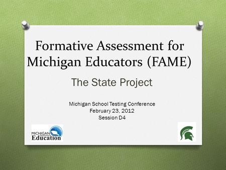 Formative Assessment for Michigan Educators (FAME) The State Project Michigan School Testing Conference February 23, 2012 Session D4.