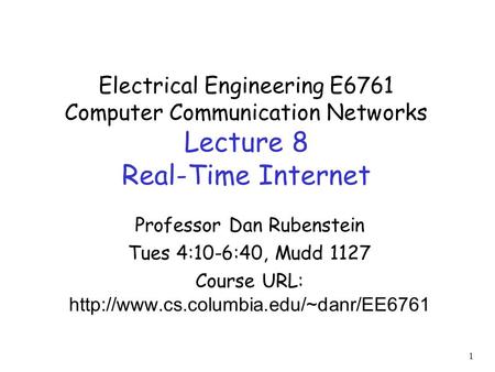 Electrical Engineering E6761 Computer Communication Networks Lecture 8 Real-Time Internet Professor Dan Rubenstein Tues 4:10-6:40, Mudd 1127 Course URL: