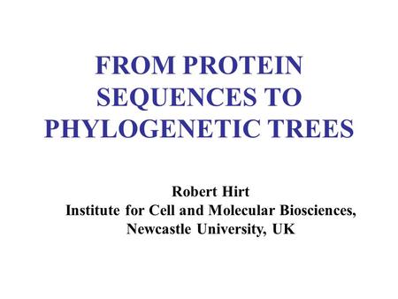 FROM PROTEIN SEQUENCES TO PHYLOGENETIC TREES Robert Hirt Institute for Cell and Molecular Biosciences, Newcastle University, UK.