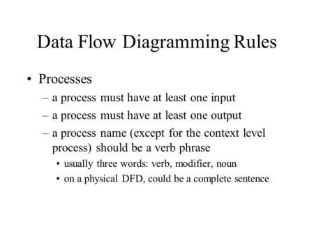 Data Flow Diagramming Rules Processes –a process must have at least one input –a process must have at least one output –a process name (except for the.