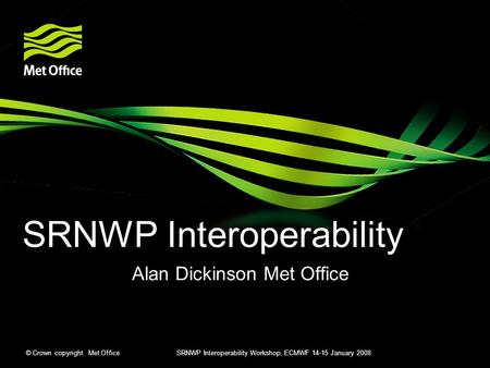 © Crown copyright Met Office SRNWP Interoperability Workshop, ECMWF 14-15 January 2008 SRNWP Interoperability Alan Dickinson Met Office.