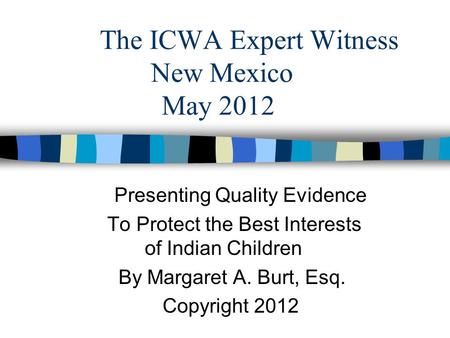 The ICWA Expert Witness New Mexico May 2012 Presenting Quality Evidence To Protect the Best Interests of Indian Children By Margaret A. Burt, Esq. Copyright.