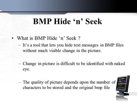 BMP Hide ‘n’ Seek What is BMP Hide ‘n’ Seek ? –It’s a tool that lets you hide text messages in BMP files without much visible change in the picture. –Change.