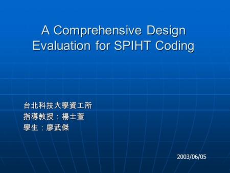 A Comprehensive Design Evaluation for SPIHT Coding 台北科技大學資工所指導教授：楊士萱學生：廖武傑 2003/06/05.