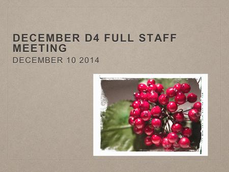 DECEMBER D4 FULL STAFF MEETING DECEMBER 10 2014. WELCOME & INTRODUCTIONS.