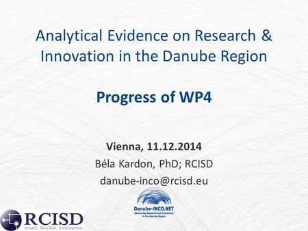 Analytical Evidence on Research & Innovation in the Danube Region Progress of WP4 Vienna, 11.12.2014 Béla Kardon, PhD; RCISD