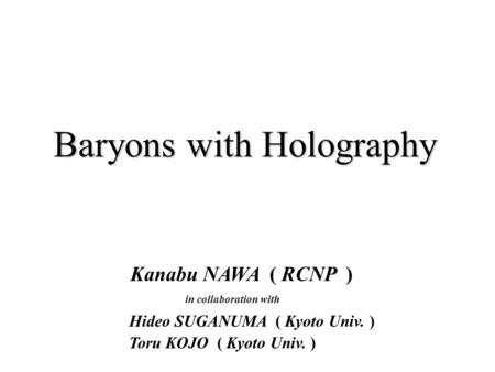 Baryons with Holography Hideo SUGANUMA ( Kyoto Univ. ) Toru KOJO ( Kyoto Univ. ) Kanabu NAWA ( RCNP ) in collaboration with.