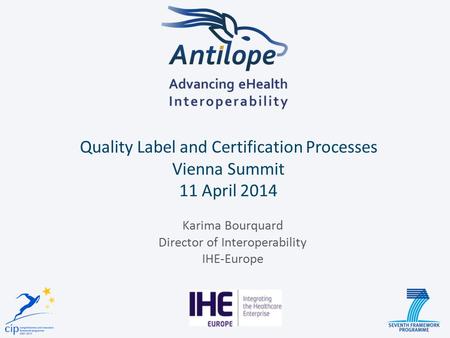 Quality Label and Certification Processes Vienna Summit 11 April 2014 Karima Bourquard Director of Interoperability IHE-Europe.
