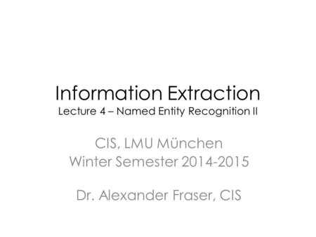 Information Extraction Lecture 4 – Named Entity Recognition II CIS, LMU München Winter Semester 2014-2015 Dr. Alexander Fraser, CIS.