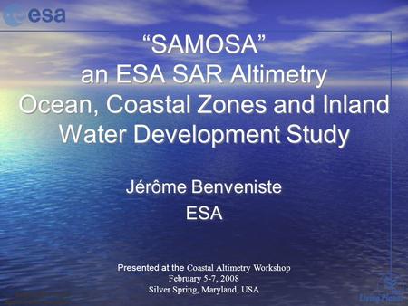 “SAMOSA” an ESA SAR Altimetry Ocean, Coastal Zones and Inland Water Development Study Jérôme Benveniste ESA Jérôme Benveniste ESA Presented at the Coastal.