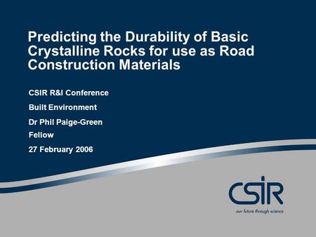 Predicting the Durability of Basic Crystalline Rocks for use as Road Construction Materials CSIR R&I Conference Built Environment Dr Phil Paige-Green Fellow.