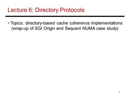 1 Lecture 6: Directory Protocols Topics: directory-based cache coherence implementations (wrap-up of SGI Origin and Sequent NUMA case study)