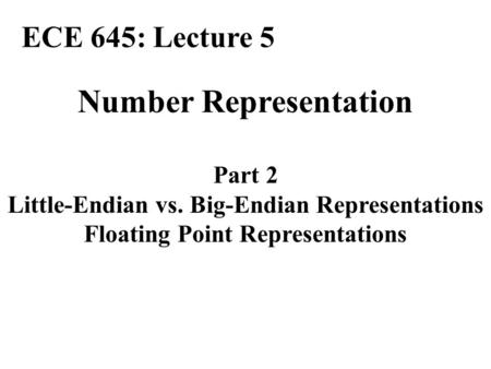 Number Representation Part 2 Little-Endian vs. Big-Endian Representations Floating Point Representations ECE 645: Lecture 5.
