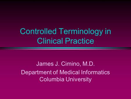 Controlled Terminology in Clinical Practice James J. Cimino, M.D. Department of Medical Informatics Columbia University.