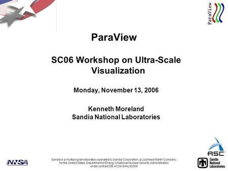 ParaView SC06 Workshop on Ultra-Scale Visualization Monday, November 13, 2006 Kenneth Moreland Sandia National Laboratories Sandia is a multiprogram laboratory.