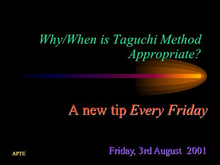 Why/When is Taguchi Method Appropriate? A new tip Every Friday Friday, 3rd August 2001.