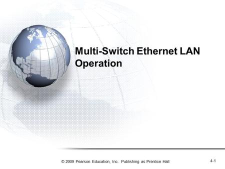 © 2009 Pearson Education, Inc. Publishing as Prentice Hall 4-1 Multi-Switch Ethernet LAN Operation.