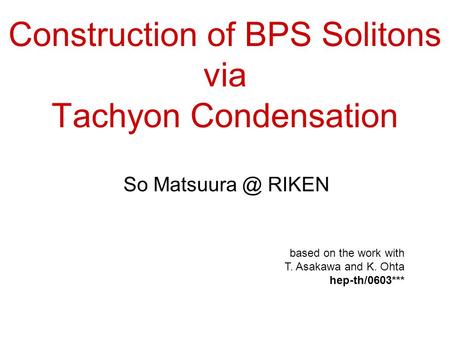 Construction of BPS Solitons via Tachyon Condensation So RIKEN based on the work with T. Asakawa and K. Ohta hep-th/0603***