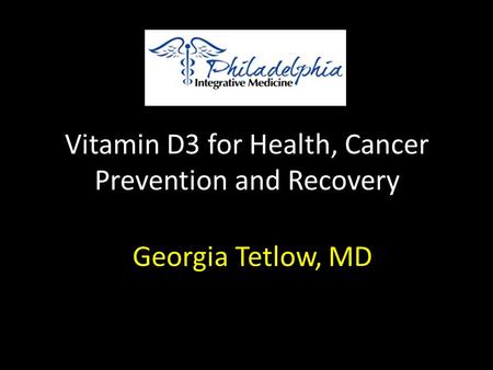 Vitamin D3 for Health, Cancer Prevention and Recovery Georgia Tetlow, MD.