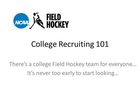 College Recruiting 101 There’s a college Field Hockey team for everyone… It’s never too early to start looking…