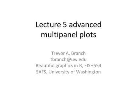 Lecture 5 advanced multipanel plots Trevor A. Branch Beautiful graphics in R, FISH554 SAFS, University of Washington.