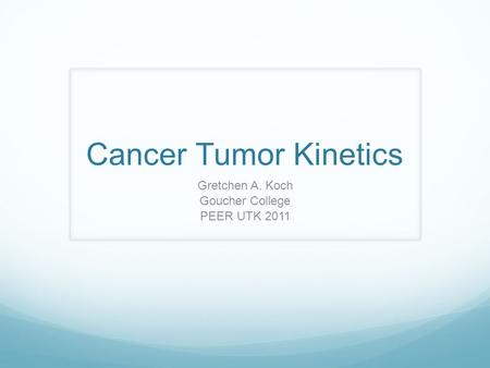Cancer Tumor Kinetics Gretchen A. Koch Goucher College PEER UTK 2011.