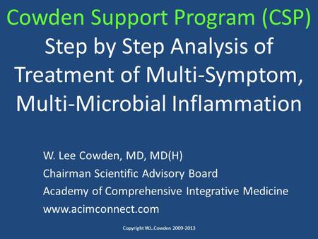 Cowden Support Program (CSP) Step by Step Analysis of Treatment of Multi-Symptom, Multi-Microbial Inflammation W. Lee Cowden, MD, MD(H) Chairman Scientific.