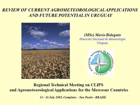 REVIEW OF CURRENT AGROMETEOROLOGICAL APPLICATIONS AND FUTURE POTENTIAL IN URUGUAY AND FUTURE POTENTIAL IN URUGUAY (MSc) Mario Bidegain Dirección Nacional.
