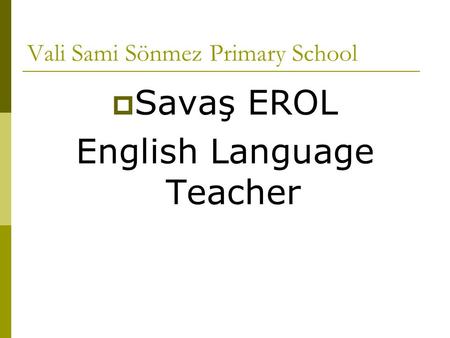 Vali Sami Sönmez Primary School  Savaş EROL English Language Teacher.