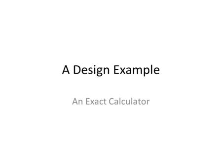 A Design Example An Exact Calculator. Exact Calculator Manipulating Large Integer Values Operations: – +, -, *, /, %, And, Or, Xor, Not, Power Functions.