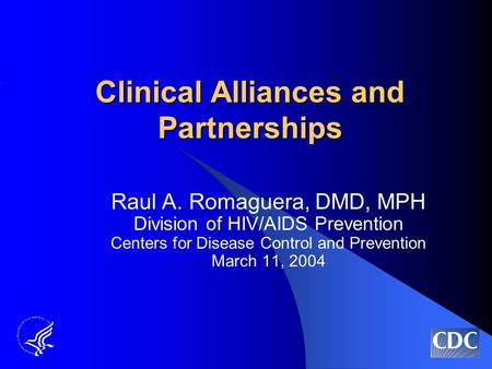 Clinical Alliances and Partnerships Raul A. Romaguera, DMD, MPH Division of HIV/AIDS Prevention Centers for Disease Control and Prevention March 11, 2004.