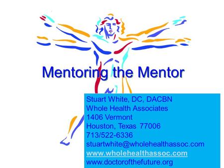 1 Mentoring the Mentor Stuart White, DC, DACBN Whole Health Associates 1406 Vermont Houston, Texas 77006 713/522-6336