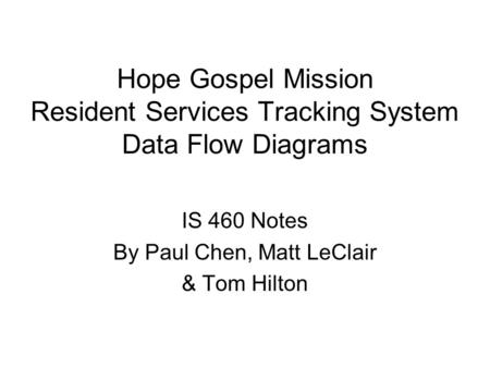 Hope Gospel Mission Resident Services Tracking System Data Flow Diagrams IS 460 Notes By Paul Chen, Matt LeClair & Tom Hilton.