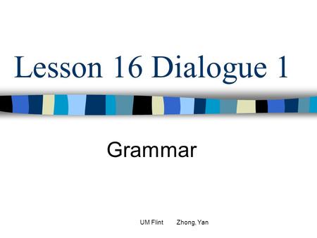 Lesson 16 Dialogue 1 Grammar UM Flint Zhong, Yan.