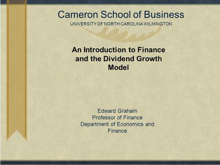 Copyright© 2007 Cameron School of Business UNIVERSITY OF NORTH CAROLINA WILMINGTON An Introduction to Finance and the Dividend Growth Model Edward Graham.