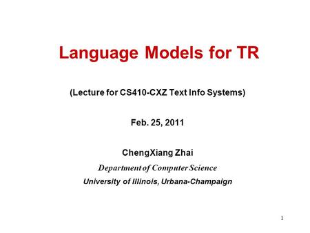 1 Language Models for TR (Lecture for CS410-CXZ Text Info Systems) Feb. 25, 2011 ChengXiang Zhai Department of Computer Science University of Illinois,